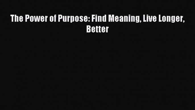 Download The Power of Purpose: Find Meaning Live Longer Better Ebook PDF