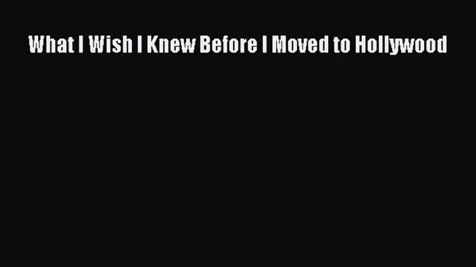 PDF What I Wish I Knew Before I Moved to Hollywood  Read Online