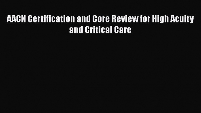 Read AACN Certification and Core Review for High Acuity and Critical Care PDF Online