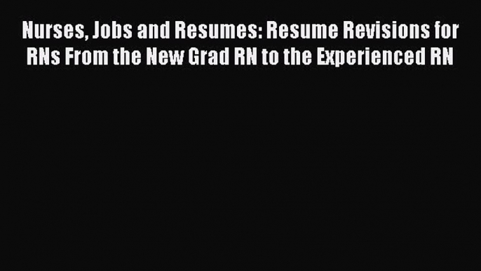 Read Nurses Jobs and Resumes: Resume Revisions for RNs From the New Grad RN to the Experienced