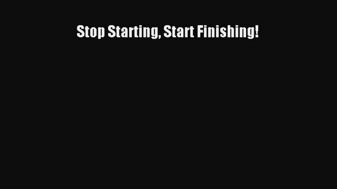 FREE DOWNLOAD Stop Starting Start Finishing! READ  ONLINE