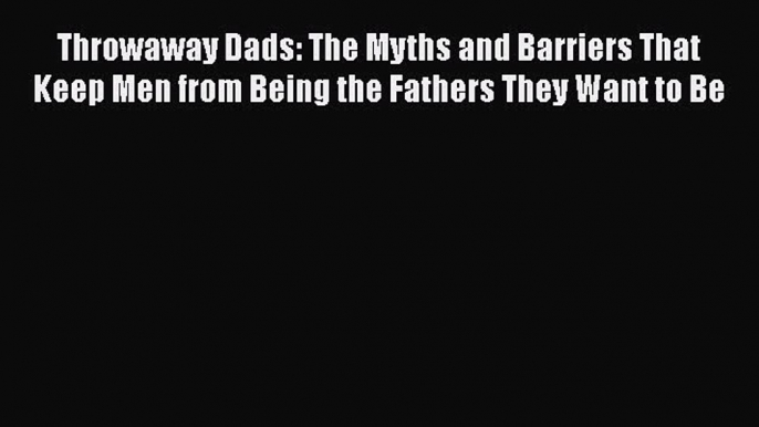 Download Throwaway Dads: The Myths and Barriers That Keep Men from Being the Fathers They Want