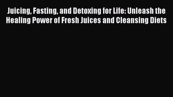 Read Juicing Fasting and Detoxing for Life: Unleash the Healing Power of Fresh Juices and Cleansing