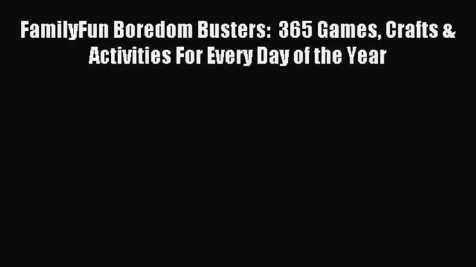 Read FamilyFun Boredom Busters:  365 Games Crafts & Activities For Every Day of the Year Ebook