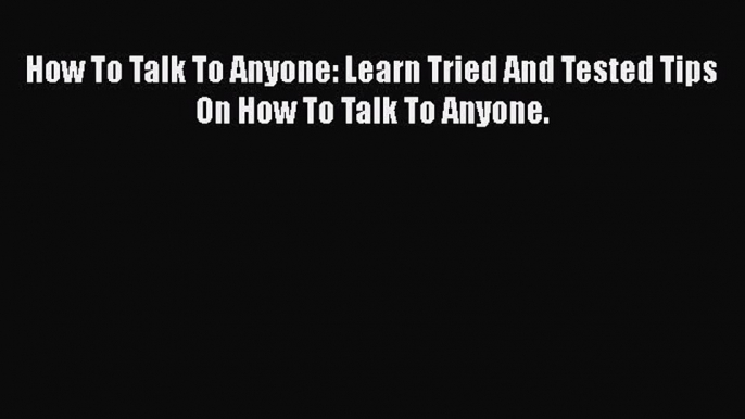 READbook How To Talk To Anyone: Learn Tried And Tested Tips On How To Talk To Anyone. BOOK