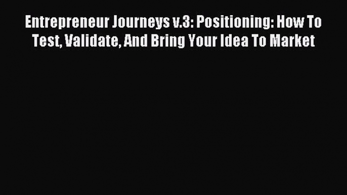 Read Entrepreneur Journeys v.3: Positioning: How To Test Validate And Bring Your Idea To Market