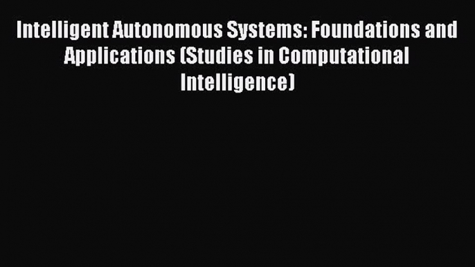 Download Intelligent Autonomous Systems: Foundations and Applications (Studies in Computational