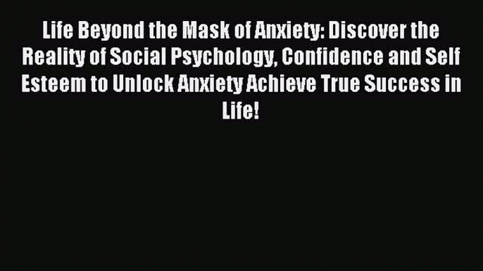 DOWNLOAD FREE E-books  Life Beyond the Mask of Anxiety: Discover the Reality of Social Psychology