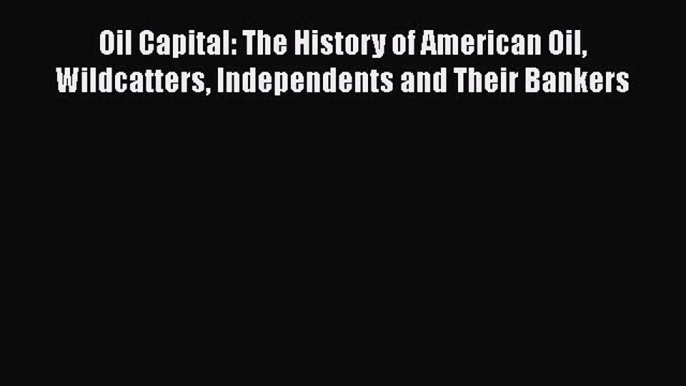 [PDF] Oil Capital: The History of American Oil Wildcatters Independents and Their Bankers [Download]