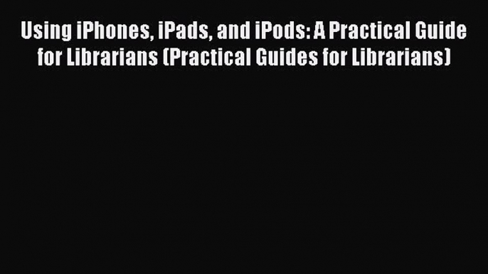 Read Using iPhones iPads and iPods: A Practical Guide for Librarians (Practical Guides for