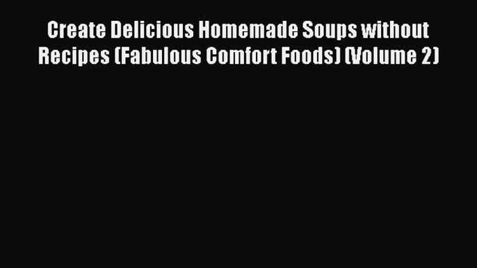 Read Books Create Delicious Homemade Soups without Recipes (Fabulous Comfort Foods) (Volume