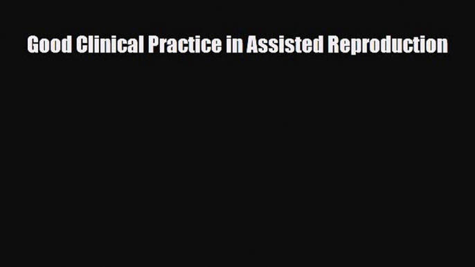 Download Good Clinical Practice in Assisted Reproduction  Read Online