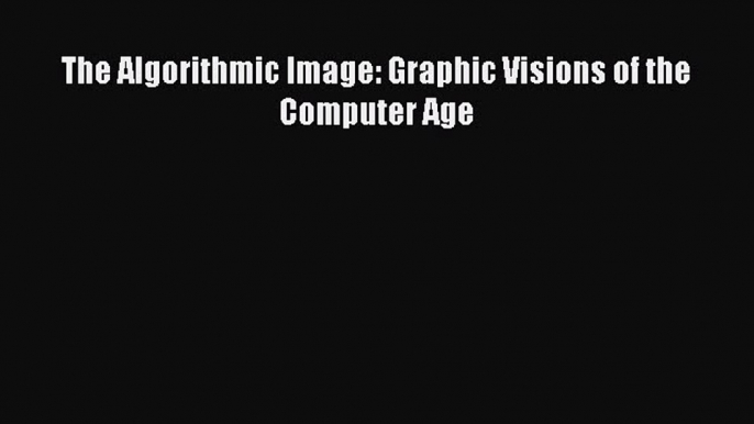 Download The Algorithmic Image: Graphic Visions of the Computer Age PDF Free