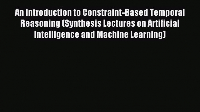 Read An Introduction to Constraint-Based Temporal Reasoning (Synthesis Lectures on Artificial