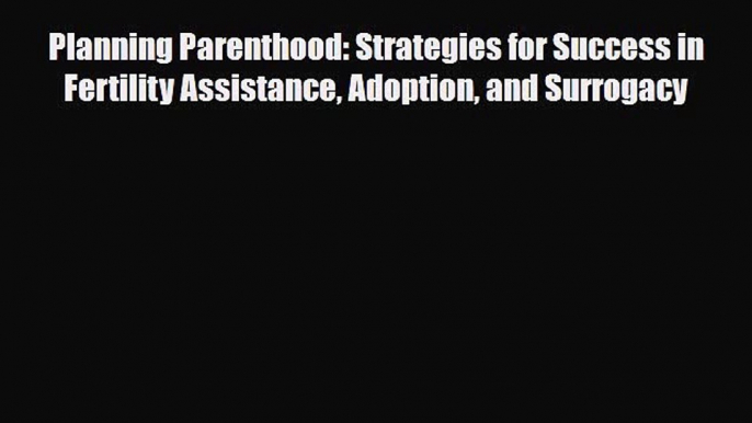 Read Planning Parenthood: Strategies for Success in Fertility Assistance Adoption and Surrogacy