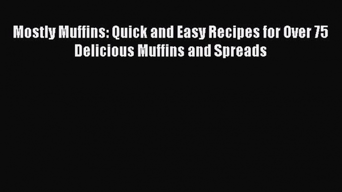 Read Books Mostly Muffins: Quick and Easy Recipes for Over 75 Delicious Muffins and Spreads