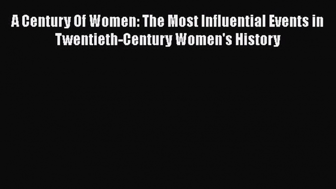 Read Book A Century Of Women: The Most Influential Events in Twentieth-Century Women's History