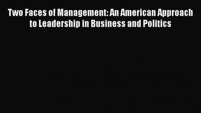 Read Book Two Faces of Management: An American Approach to Leadership in Business and Politics