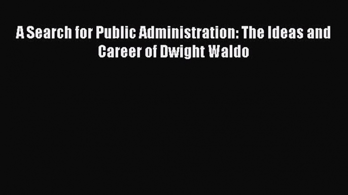 Read Book A Search for Public Administration: The Ideas and Career of Dwight Waldo E-Book Free