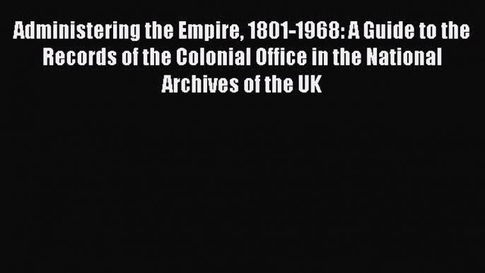 Download Book Administering the Empire 1801-1968: A Guide to the Records of the Colonial Office