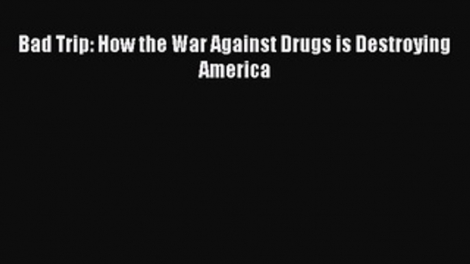 Read Book Bad Trip: How the War Against Drugs is Destroying America PDF Free