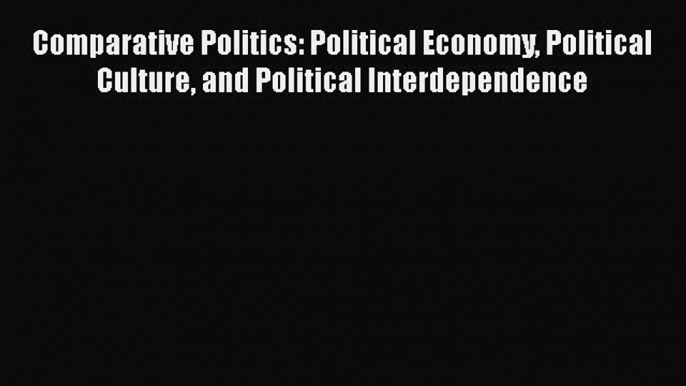 Read Book Comparative Politics: Political Economy Political Culture and Political Interdependence