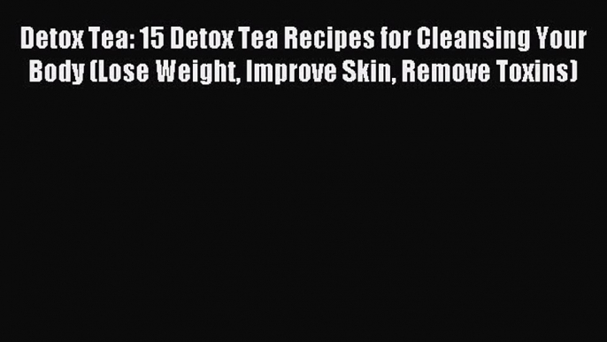 Read Detox Tea: 15 Detox Tea Recipes for Cleansing Your Body (Lose Weight Improve Skin Remove