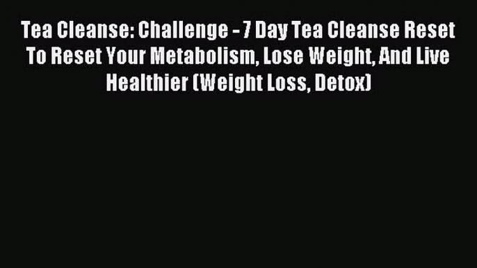 Read Tea Cleanse: Challenge - 7 Day Tea Cleanse Reset To Reset Your Metabolism Lose Weight