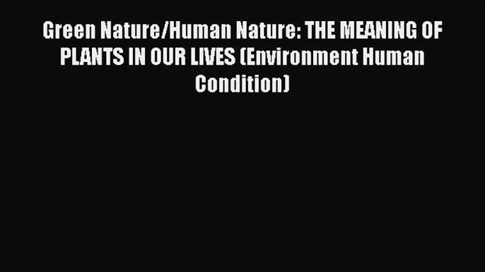 Read Book Green Nature/Human Nature: THE MEANING OF PLANTS IN OUR LIVES (Environment Human