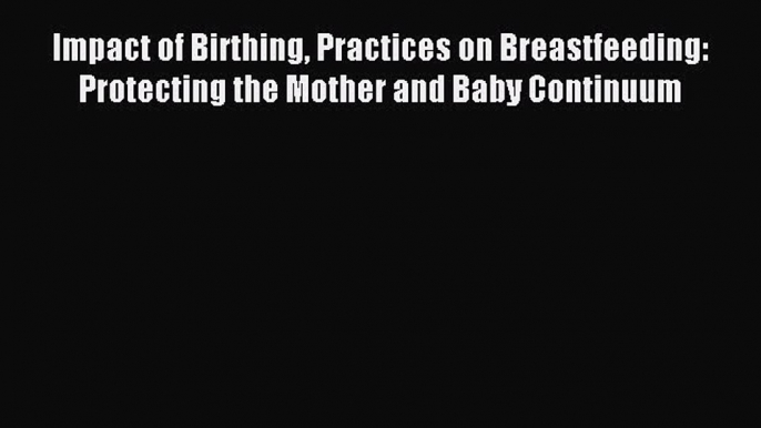 Read Impact of Birthing Practices on Breastfeeding: Protecting the Mother and Baby Continuum