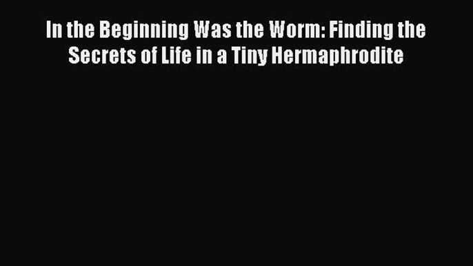 Read In the Beginning Was the Worm: Finding the Secrets of Life in a Tiny Hermaphrodite Ebook