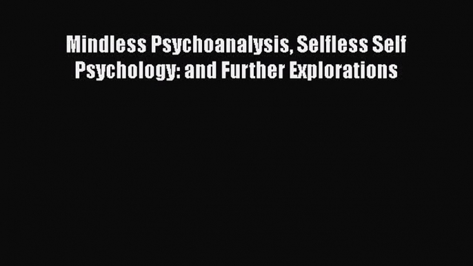 Read Mindless Psychoanalysis Selfless Self Psychology: and Further Explorations Ebook Free