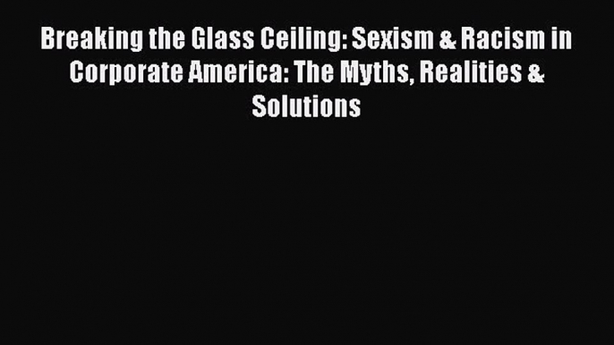 PDF Breaking the Glass Ceiling: Sexism & Racism in Corporate America: The Myths Realities &