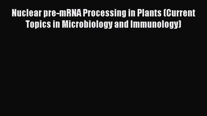 Download Nuclear pre-mRNA Processing in Plants (Current Topics in Microbiology and Immunology)