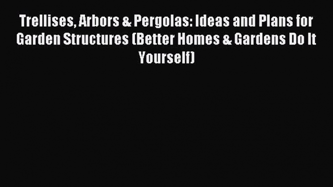 Read Trellises Arbors & Pergolas: Ideas and Plans for Garden Structures (Better Homes & Gardens