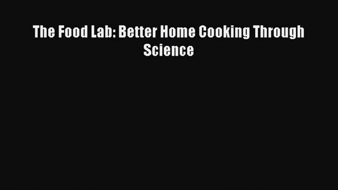 Read The Food Lab: Better Home Cooking Through Science Ebook Free