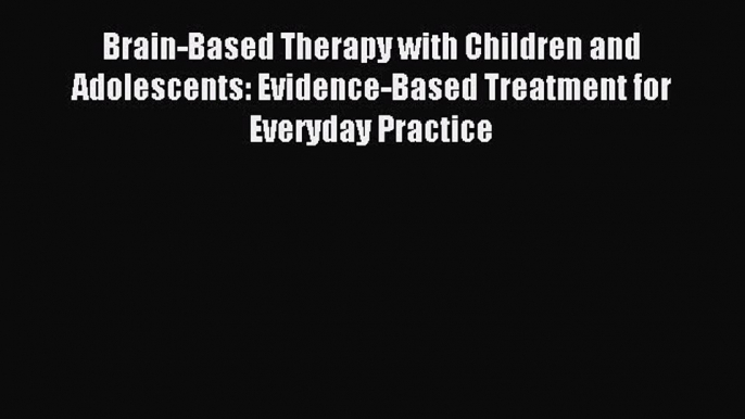 Read Brain-Based Therapy with Children and Adolescents: Evidence-Based Treatment for Everyday