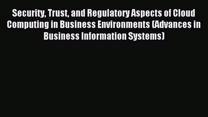 Read Security Trust and Regulatory Aspects of Cloud Computing in Business Environments (Advances