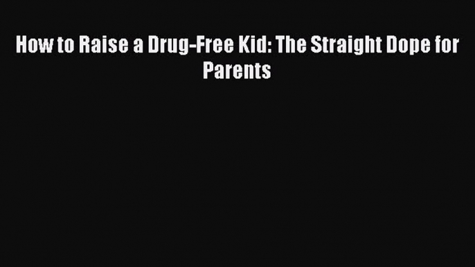 Read How to Raise a Drug-Free Kid: The Straight Dope for Parents Ebook Online