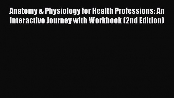 Read Anatomy & Physiology for Health Professions: An Interactive Journey with Workbook (2nd