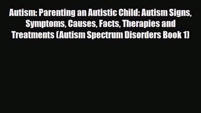 Read Autism: Parenting an Autistic Child: Autism Signs Symptoms Causes Facts Therapies and