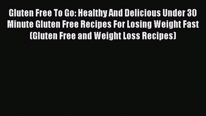 Read Gluten Free To Go: Healthy And Delicious Under 30 Minute Gluten Free Recipes For Losing