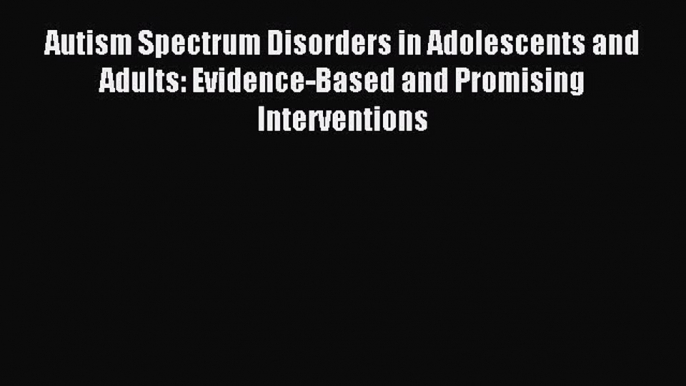 Read Autism Spectrum Disorders in Adolescents and Adults: Evidence-Based and Promising Interventions