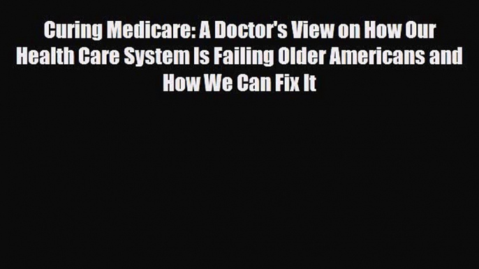 Read Curing Medicare: A Doctor's View on How Our Health Care System Is Failing Older Americans