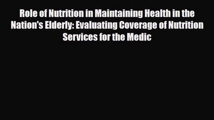 Download Role of Nutrition in Maintaining Health in the Nation's Elderly: Evaluating Coverage