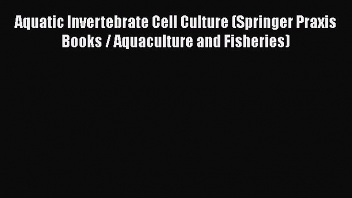 Read Aquatic Invertebrate Cell Culture (Springer Praxis Books / Aquaculture and Fisheries)