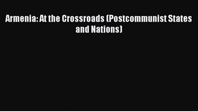 Read Book Armenia: At the Crossroads (Postcommunist States and Nations) E-Book Free