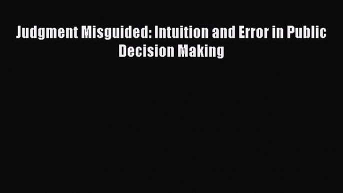 Read Book Judgment Misguided: Intuition and Error in Public Decision Making ebook textbooks