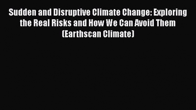 Read Book Sudden and Disruptive Climate Change: Exploring the Real Risks and How We Can Avoid