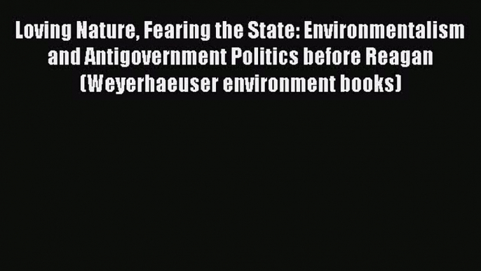 Read Book Loving Nature Fearing the State: Environmentalism and Antigovernment Politics before